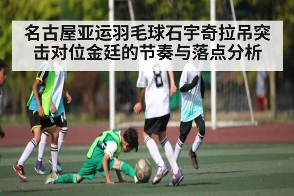 名古屋亚运羽毛球石宇奇拉吊突击对位金廷的节奏与落点分析