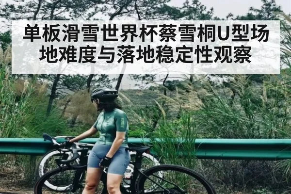 单板滑雪世界杯蔡雪桐U型场地难度与落地稳定性观察