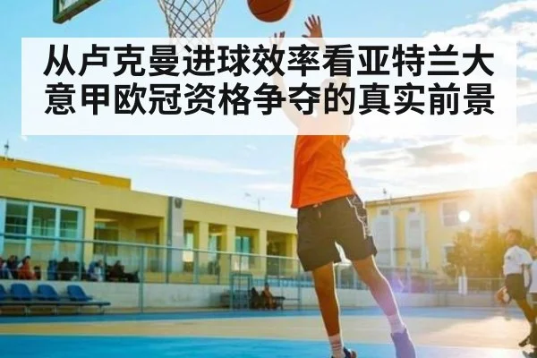 从卢克曼进球效率看亚特兰大意甲欧冠资格争夺的真实前景
