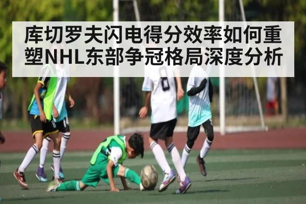 库切罗夫闪电得分效率如何重塑NHL东部争冠格局深度分析