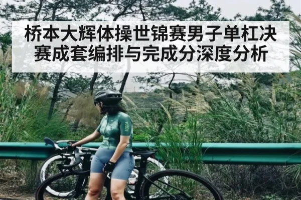 桥本大辉体操世锦赛男子单杠决赛成套编排与完成分深度分析