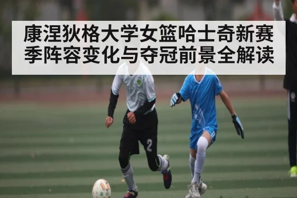康涅狄格大学女篮哈士奇新赛季阵容变化与夺冠前景全解读