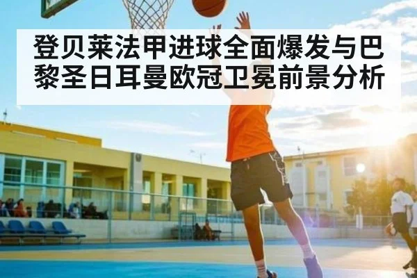 登贝莱法甲进球全面爆发与巴黎圣日耳曼欧冠卫冕前景分析