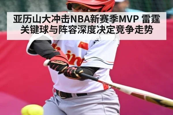 亚历山大冲击NBA新赛季MVP 雷霆关键球与阵容深度决定竞争走势