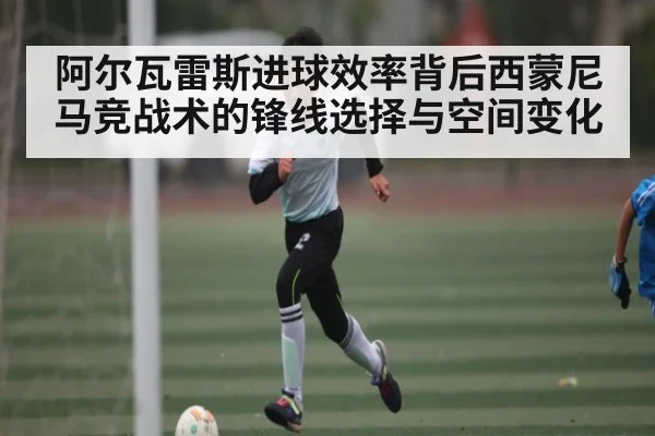 阿尔瓦雷斯进球效率背后西蒙尼马竞战术的锋线选择与空间变化