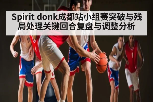 Spirit donk成都站小组赛突破与残局处理关键回合复盘与调整分析