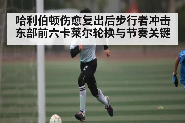 哈利伯顿伤愈复出后步行者冲击东部前六卡莱尔轮换与节奏关键